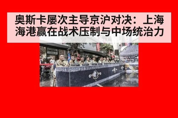 奥斯卡屡次主导京沪对决:上海海港赢在战术压制与中场统治力
