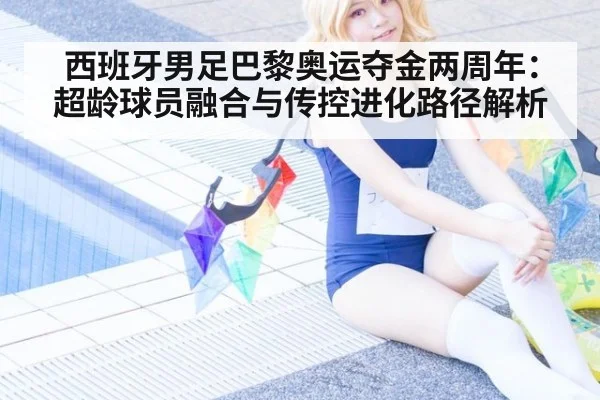 西班牙男足巴黎奥运夺金两周年:超龄球员融合与传控进化路径解析