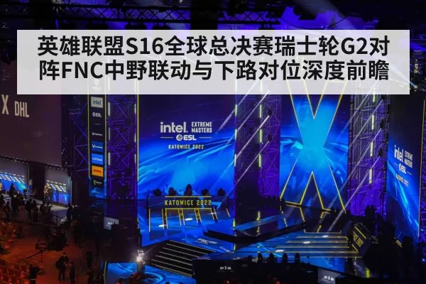 英雄联盟S16全球总决赛瑞士轮G2对阵FNC中野联动与下路对位深度前瞻