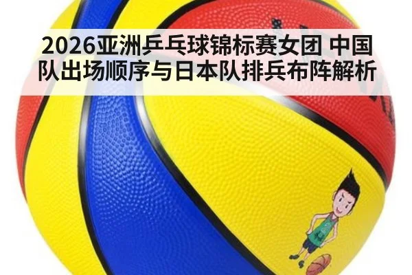 2026亚洲乒乓球锦标赛女团 中国队出场顺序与日本队排兵布阵解析