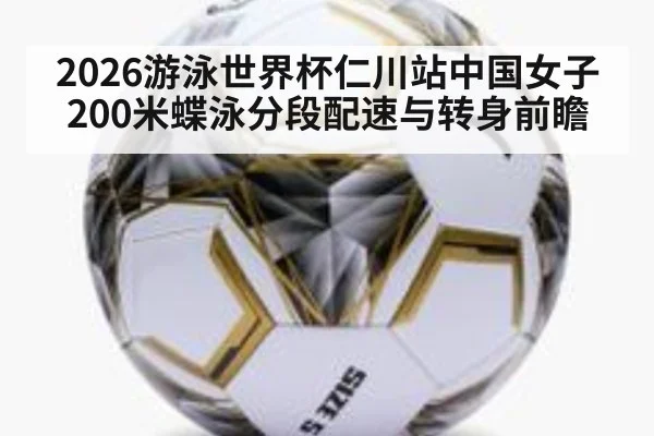 2026游泳世界杯仁川站中国女子200米蝶泳分段配速与转身前瞻