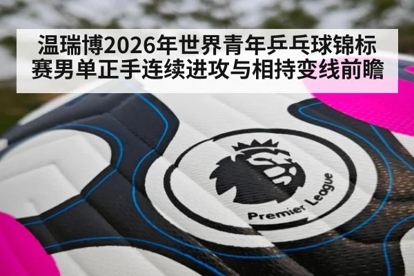 温瑞博2026年世界青年乒乓球锦标赛男单正手连续进攻与相持变线前瞻