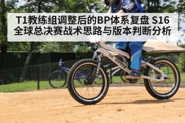 T1教练组调整后的BP体系复盘 S16全球总决赛战术思路与版本判断分析