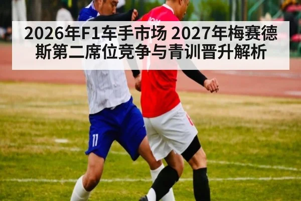 2026年F1车手市场 2027年梅赛德斯第二席位竞争与青训晋升解析