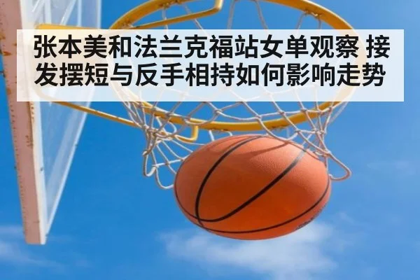 张本美和法兰克福站女单观察 接发摆短与反手相持如何影响走势
